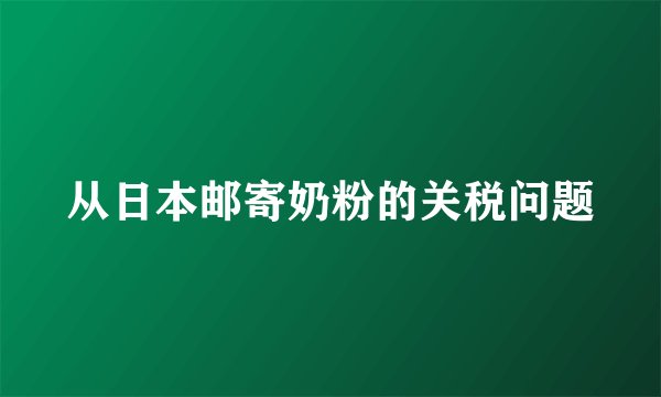 从日本邮寄奶粉的关税问题