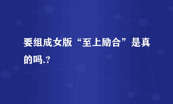 要组成女版“至上励合”是真的吗.?