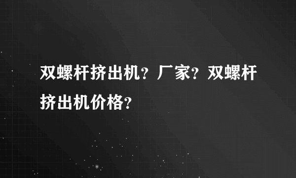 双螺杆挤出机？厂家？双螺杆挤出机价格？