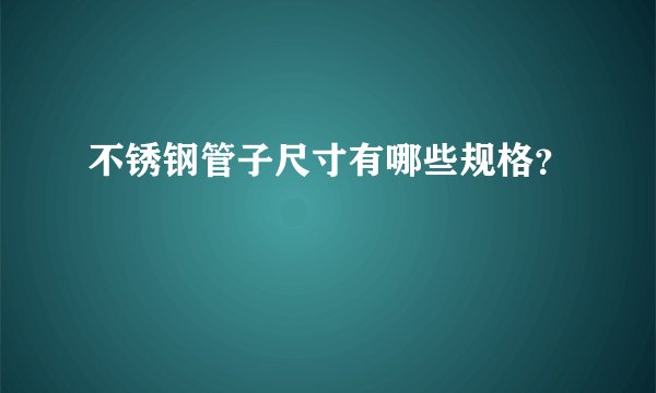 不锈钢管子尺寸有哪些规格？
