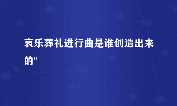 哀乐葬礼进行曲是谁创造出来的