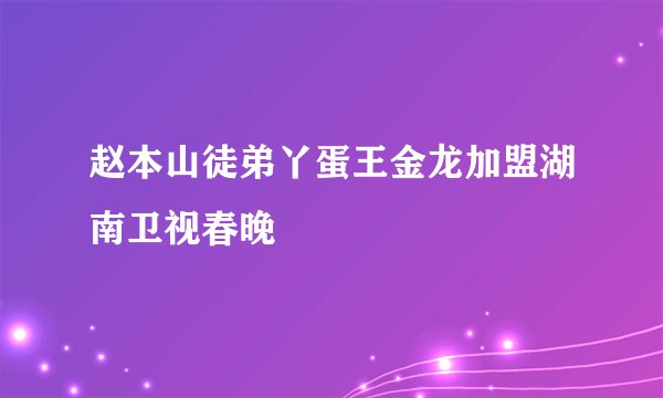 赵本山徒弟丫蛋王金龙加盟湖南卫视春晚