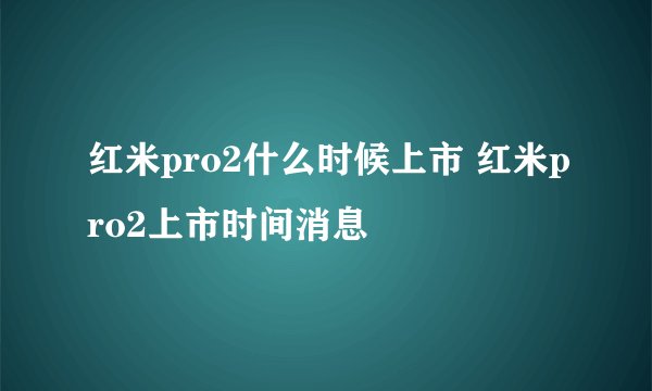 红米pro2什么时候上市 红米pro2上市时间消息