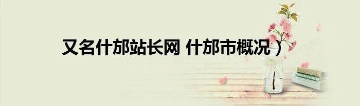 又名什邡站长网 什邡市概况）