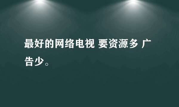 最好的网络电视 要资源多 广告少。