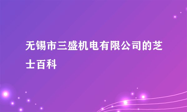 无锡市三盛机电有限公司的芝士百科