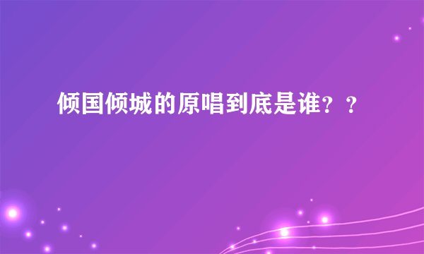 倾国倾城的原唱到底是谁？？