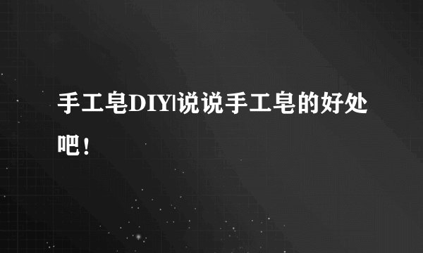 手工皂DIY|说说手工皂的好处吧！
