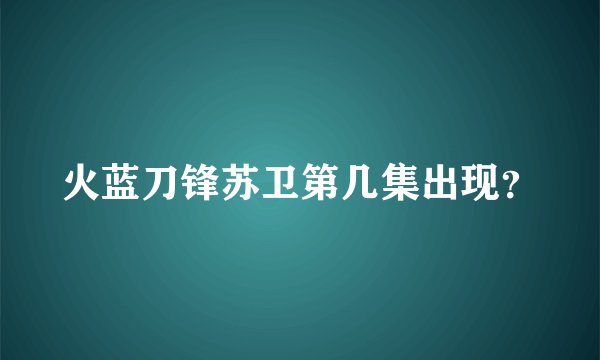火蓝刀锋苏卫第几集出现？