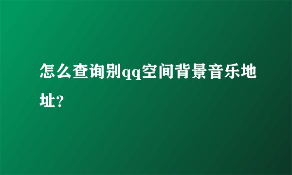 怎么查询别qq空间背景音乐地址？