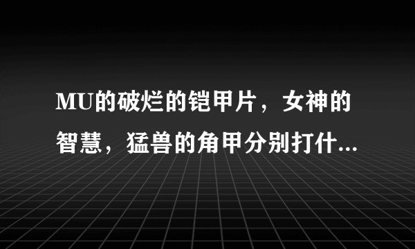 MU的破烂的铠甲片，女神的智慧，猛兽的角甲分别打什么怪得到？