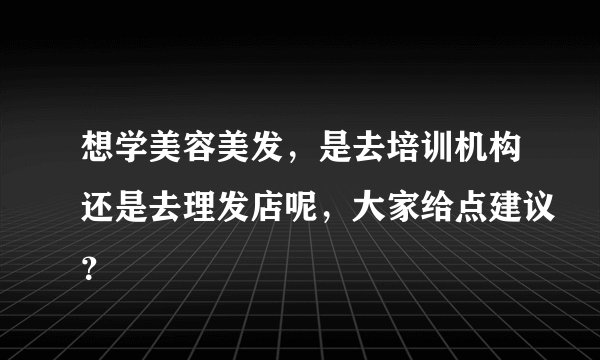 想学美容美发，是去培训机构还是去理发店呢，大家给点建议？