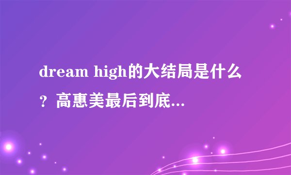 dream high的大结局是什么?高惠美最后到底和谁在一起了?