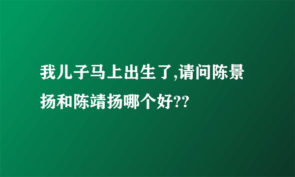 我儿子马上出生了,请问陈景扬和陈靖扬哪个好??