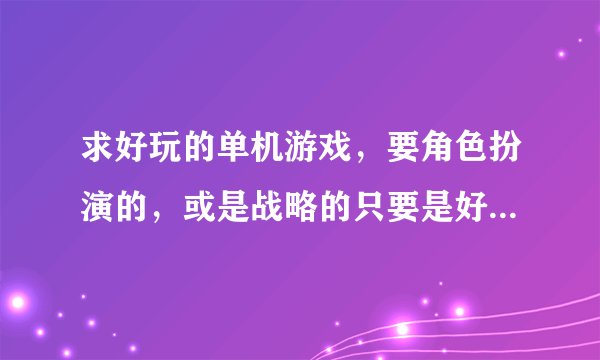 求好玩的单机游戏，要角色扮演的，或是战略的只要是好玩的就行，谁知道啊？