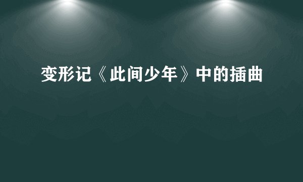 变形记《此间少年》中的插曲