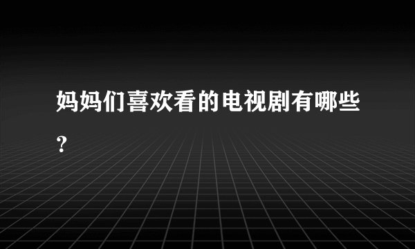 妈妈们喜欢看的电视剧有哪些？