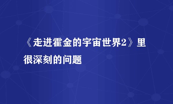 《走进霍金的宇宙世界2》里很深刻的问题