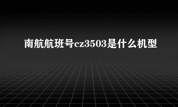 南航航班号cz3503是什么机型