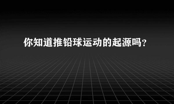 你知道推铅球运动的起源吗？