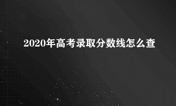 2020年高考录取分数线怎么查
