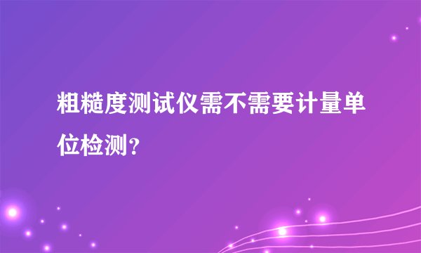 粗糙度测试仪需不需要计量单位检测？