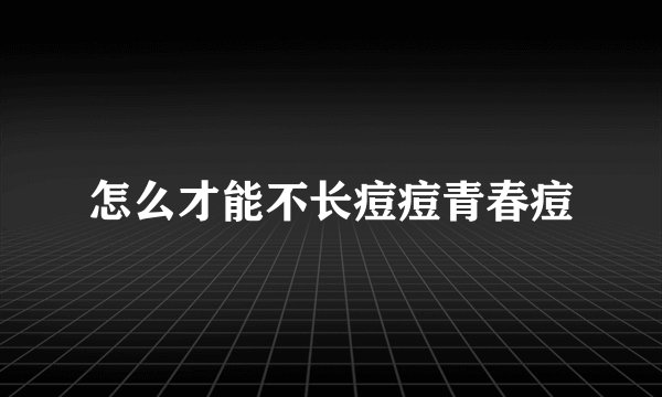 怎么才能不长痘痘青春痘
