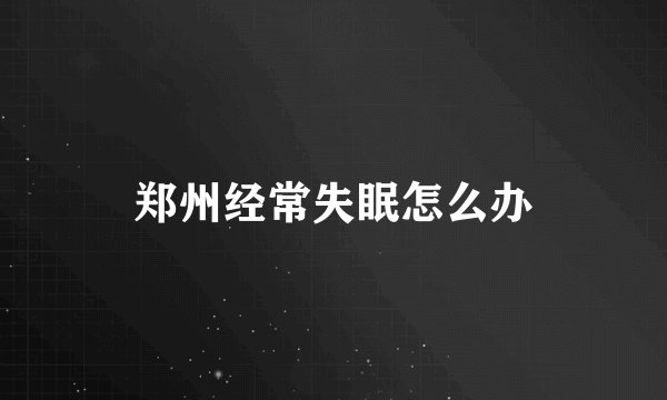 郑州经常失眠怎么办