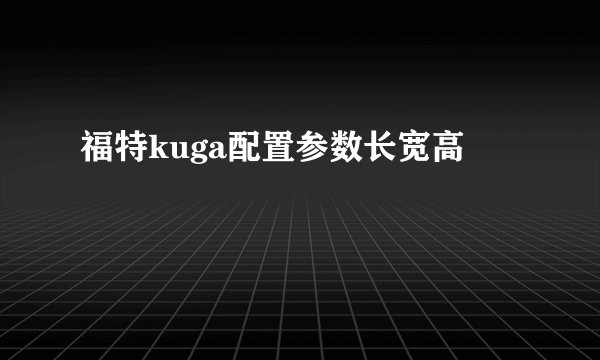 福特kuga配置参数长宽高