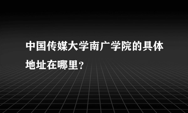 中国传媒大学南广学院的具体地址在哪里？