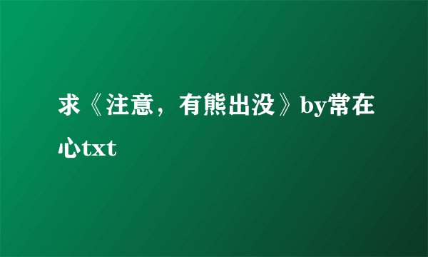 求《注意，有熊出没》by常在心txt