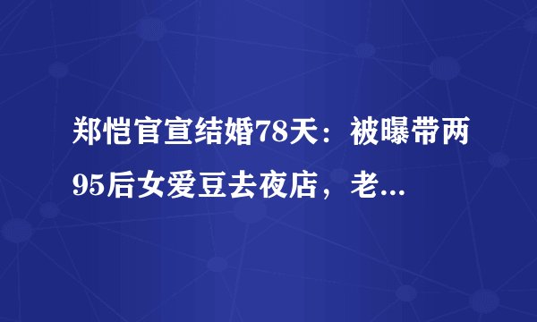 郑恺官宣结婚78天：被曝带两95后女爱豆去夜店，老婆挺大肚在孕期