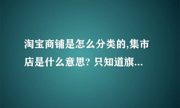 淘宝商铺是怎么分类的,集市店是什么意思? 只知道旗舰店,专营店,专卖店,集市店是什么意思?