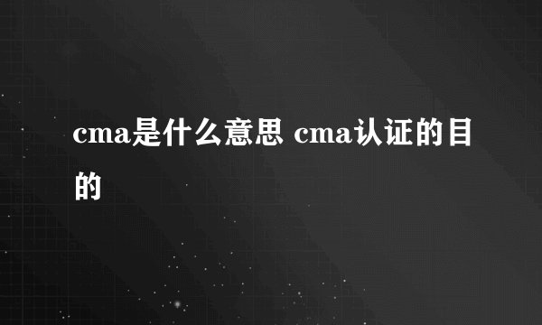 cma是什么意思 cma认证的目的