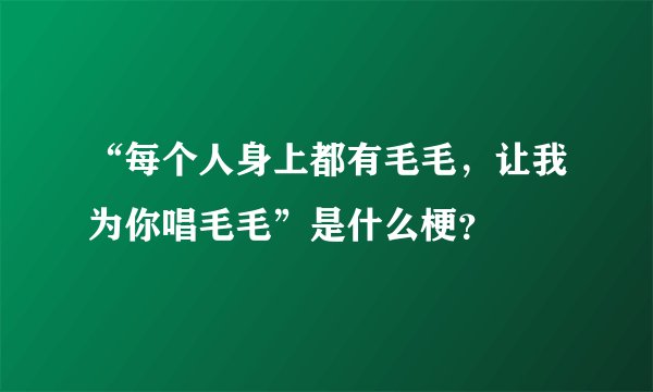 “每个人身上都有毛毛,让我为你唱毛毛”是什么梗?