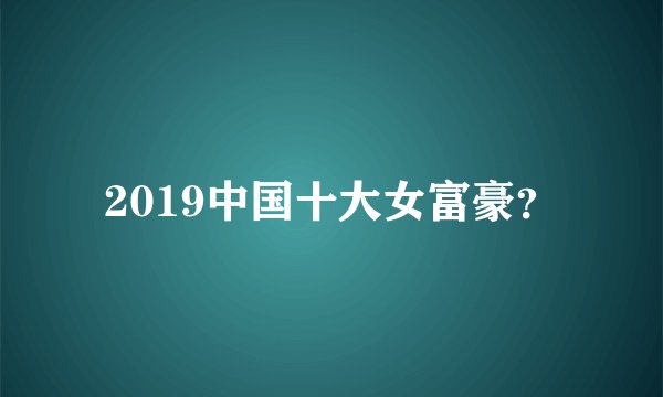 2019中国十大女富豪？