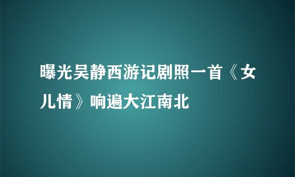 曝光吴静西游记剧照一首《女儿情》响遍大江南北