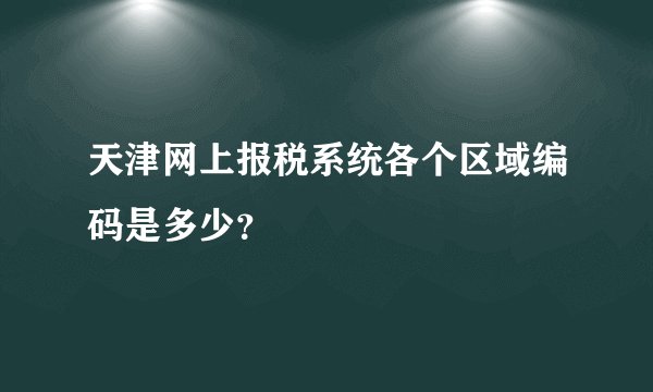 天津网上报税系统各个区域编码是多少?