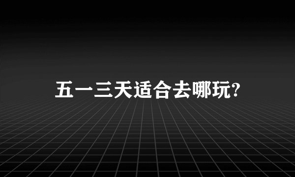 五一三天适合去哪玩?