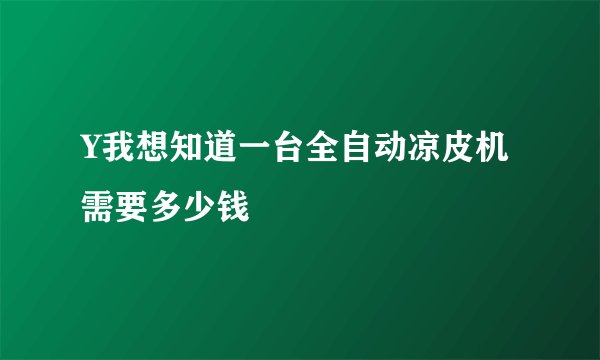 Y我想知道一台全自动凉皮机需要多少钱