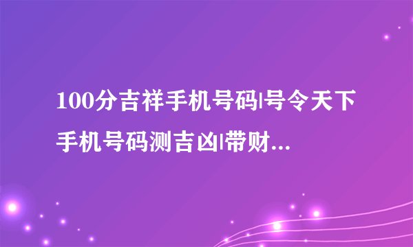 100分吉祥手机号码|号令天下手机号码测吉凶|带财运的手机号码