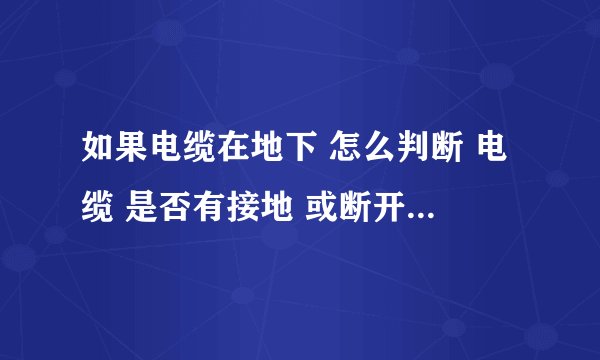 如果电缆在地下 怎么判断 电缆 是否有接地 或断开 用什么工具