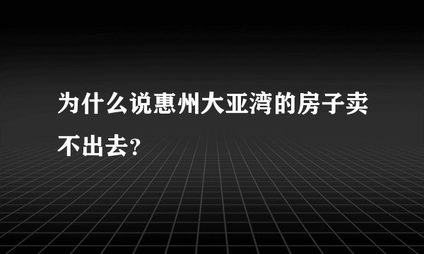 为什么说惠州大亚湾的房子卖不出去?