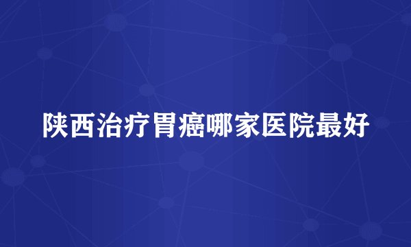陕西治疗胃癌哪家医院最好