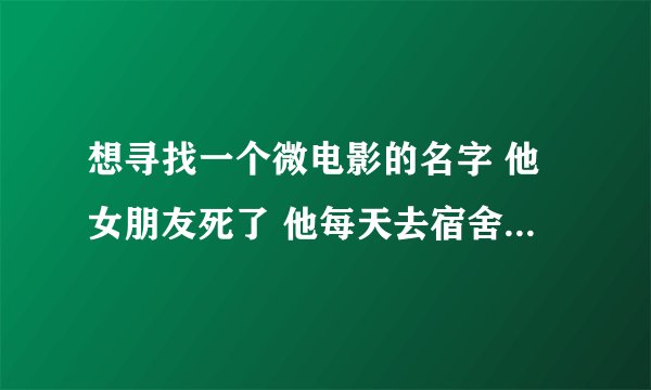 想寻找一个微电影的名字 他女朋友死了 他每天去宿舍下面喊他 我的歌声里 作插曲 的微电影