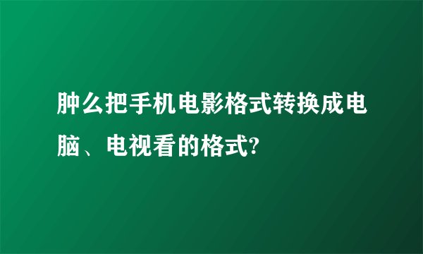 肿么把手机电影格式转换成电脑、电视看的格式?