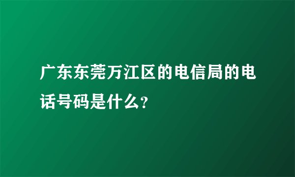 广东东莞万江区的电信局的电话号码是什么？