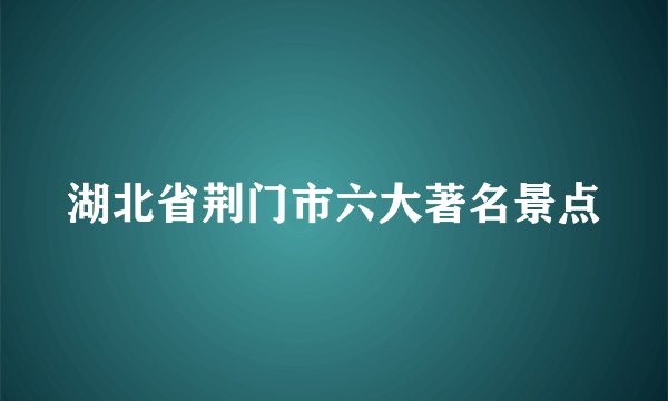 湖北省荆门市六大著名景点