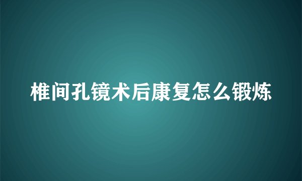 椎间孔镜术后康复怎么锻炼