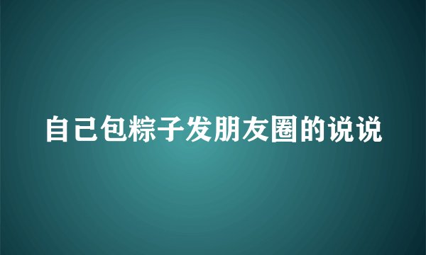 自己包粽子发朋友圈的说说